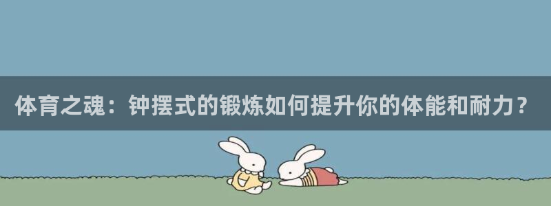 熊猫体育官网首页入口：体育之魂：钟摆式的锻炼如何提升你的体能和耐力？