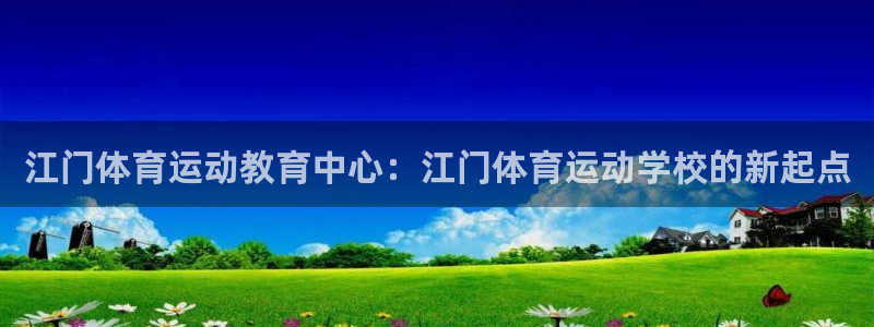 熊猫体育平台官网：江门体育运动教育中心：江门体育运动学校的新起点