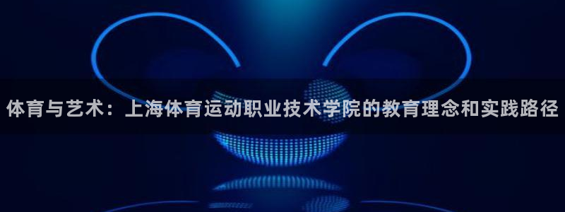 熊猫体育app官方入口：体育与艺术：上海体育运动职业技术学院的教育理念和实践路径